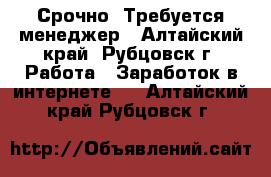 Срочно! Требуется менеджер - Алтайский край, Рубцовск г. Работа » Заработок в интернете   . Алтайский край,Рубцовск г.